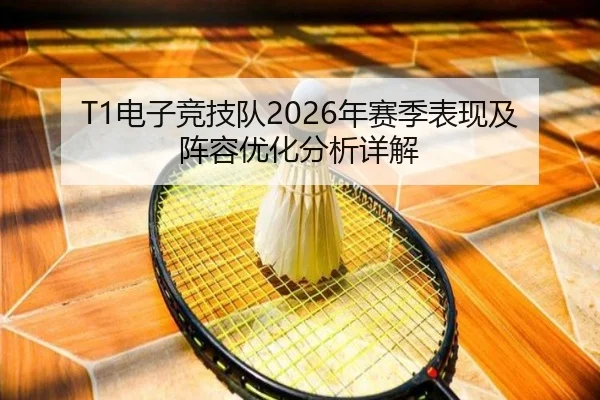 T1电子竞技队2026年赛季表现及阵容优化分析详解