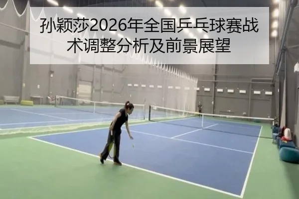 孙颖莎2026年全国乒乓球赛战术调整分析及前景展望