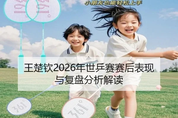 王楚钦2026年世乒赛赛后表现与复盘分析解读