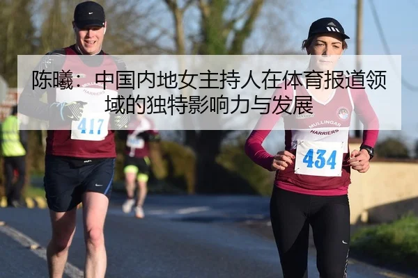 陈曦：中国内地女主持人在体育报道领域的独特影响力与发展