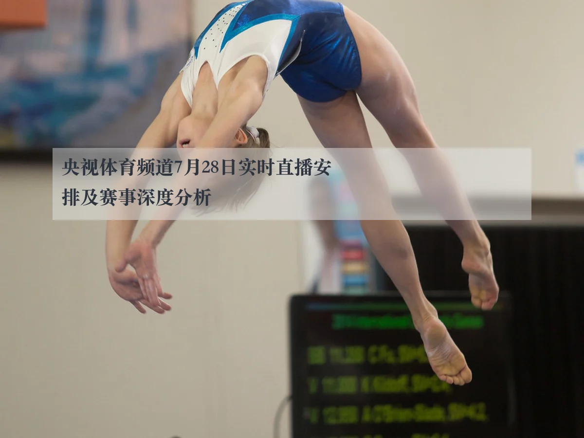 央视体育频道7月28日实时直播安排及赛事深度分析