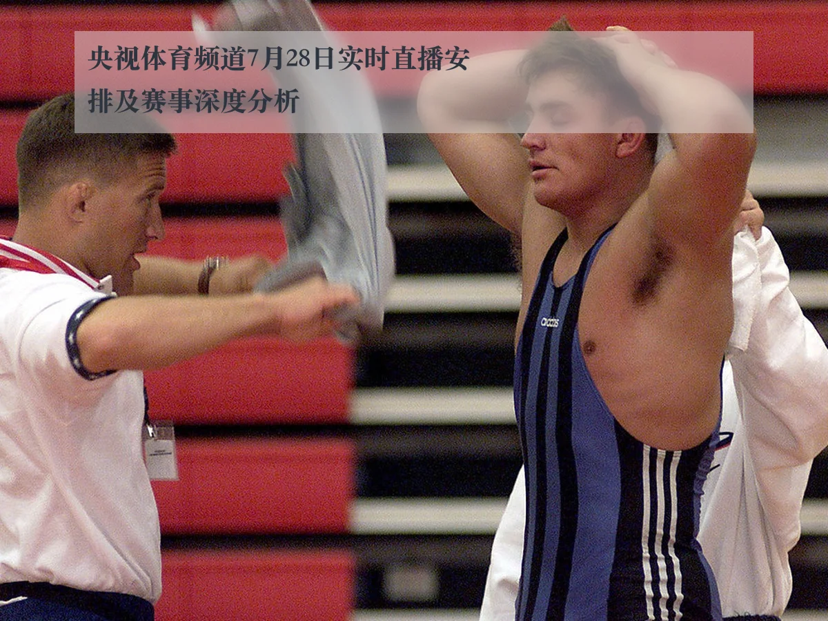 央视体育频道7月28日实时直播安排及赛事深度分析