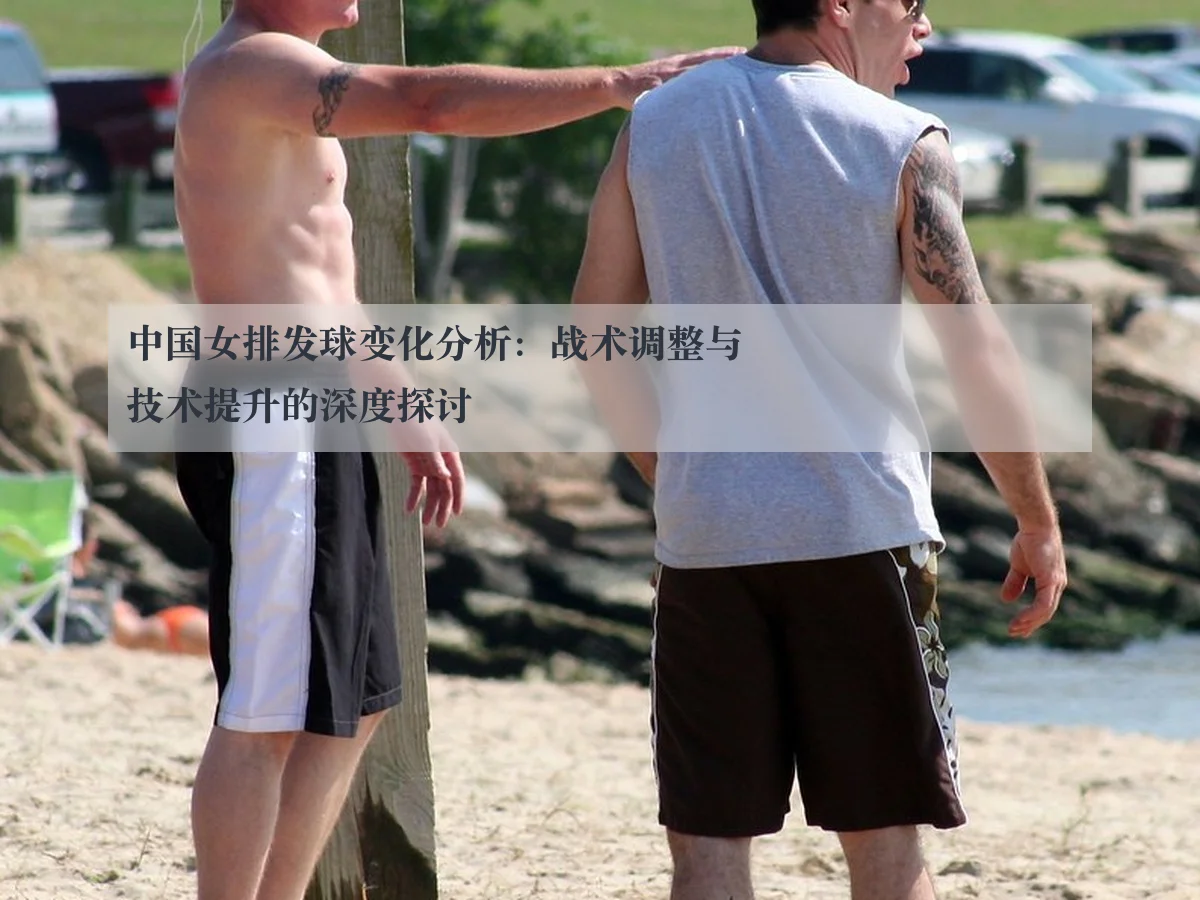 中国女排发球变化分析：战术调整与技术提升的深度探讨